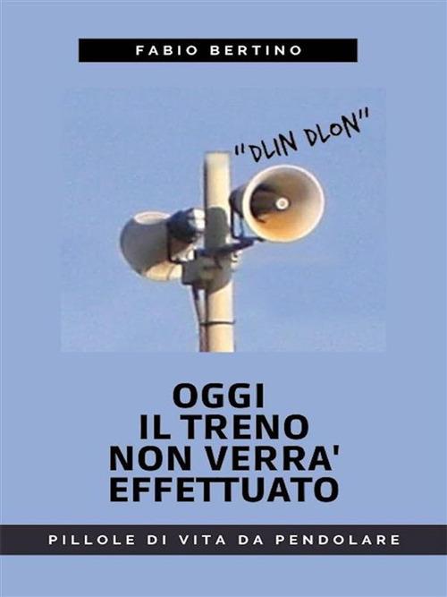 Oggi il treno non verrà effettuato. Pillole di vita da pendolare - Fabio Bertino - ebook