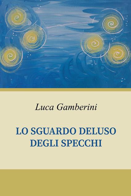Lo sguardo deluso degli specchi - Luca Gamberini - copertina