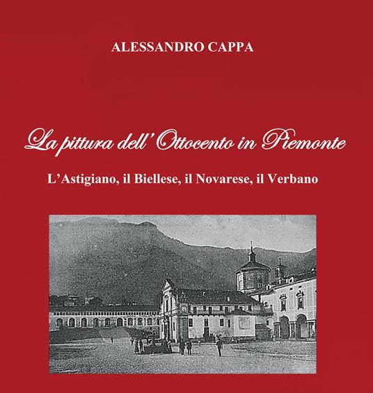 La pittura dell'Ottocento in Piemonte. L'Astigiano, il Biellese, il Novarese, il Verbano - Alessandro Cappa - copertina