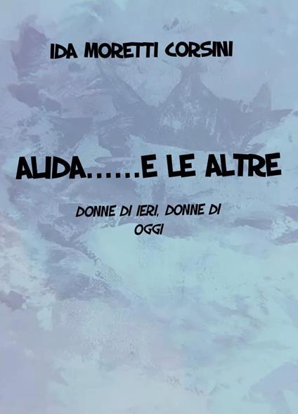 Alida... e le altre. Donne di ieri, donne di oggi - Ida Moretti Corsini - copertina