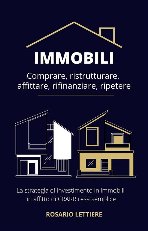 Immobili Comprare, ristrutturare, affittare, rifinanziare, ripetere. La strategia di investimento in immobili in affitto di CRARR resa semplice - Rosario Lettiere - ebook