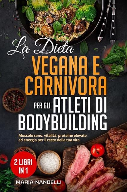 La dieta vegana e carnivora per gli atleti di bodybuilding (2 Libri in 1). Muscolo sano, vitalità, proteine elevate ed energia per il resto della tua vita - Maria Nandelli - ebook