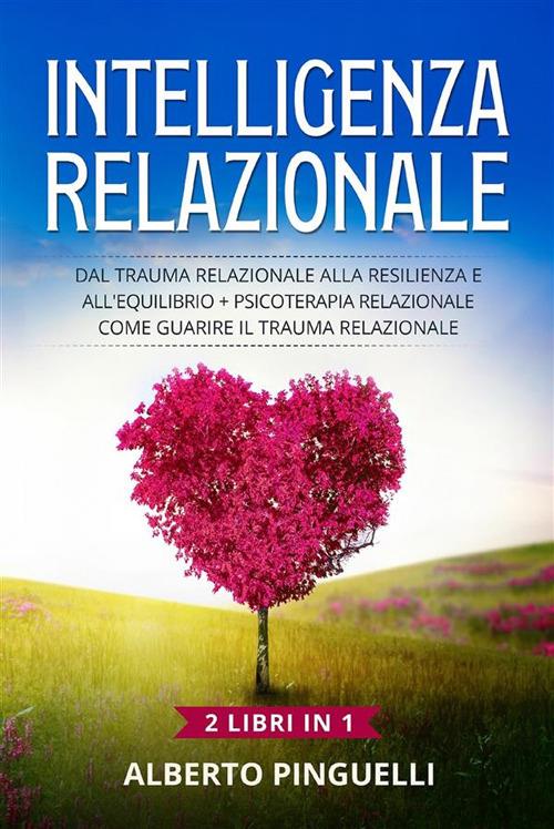 Intelligenza relazionale (2 Libri in 1). Dal trauma relazionale alla resilienza e all'equilibrio + Psicoterapia relazionale .Come guarire il trauma relazionale - Alberto Pinguelli - ebook