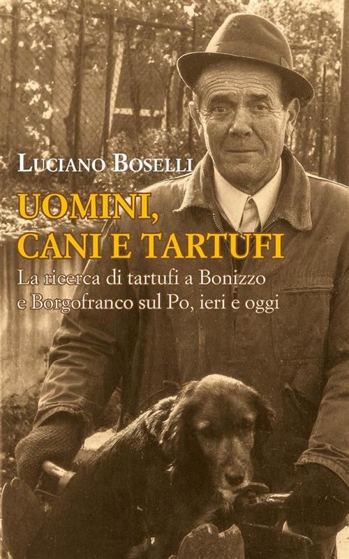 Uomini, cani e tartufi. La ricerca di tartufi a Bonizzo e Borgofranco sul Po, ieri e oggi - Luciano Boselli - ebook