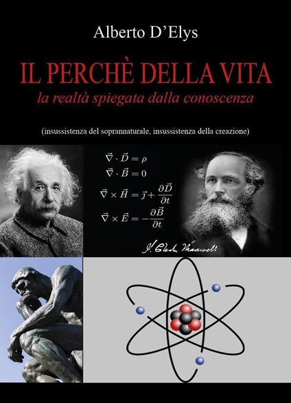 Il perché della vita. La realtà spiegata dalla conoscenza (insussistenza del soprannaturale, insussistenza della creazione) - Alberto D'Elys - copertina