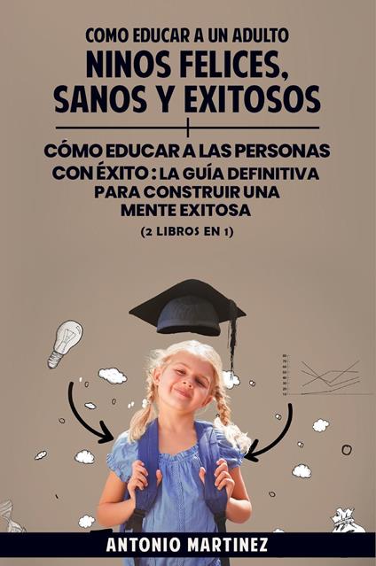 Cómo educar a un adulto. Niños felices, sanos y exitosos-Cómo educar a las personas con éxito. La guía definitiva para construir una mente exitosa - Antonio Martinez - copertina