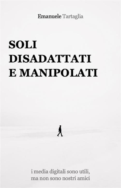 Soli, disadattati e manipolati. I media digitali sono utili, ma non sono nostri amici - Emanuele Tartaglia - ebook