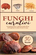 Funghi curativi. Una guida pratica e culinaria all'uso dei funghi per la salute di tutto il corpo