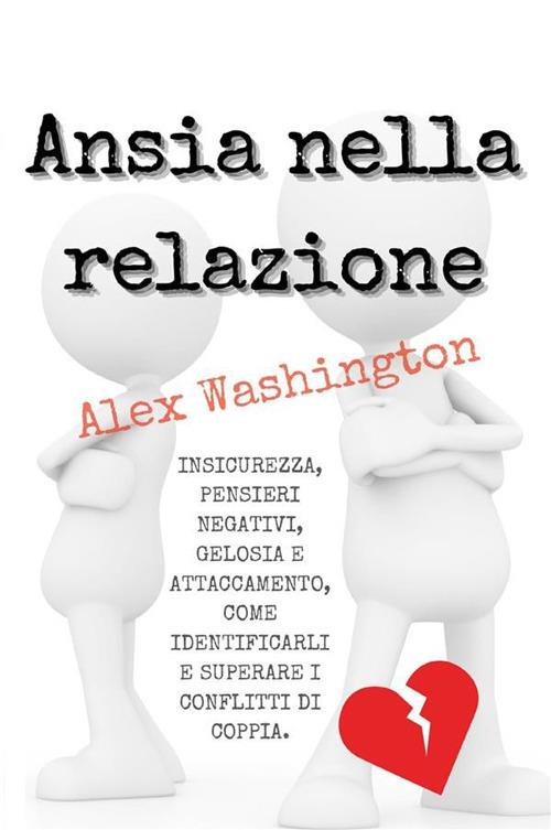 Ansia nella relazione. Insicurezza, pensieri negativi, gelosia e attaccamento, come identificarli e superare i conflitti di coppia - Alex Washington - ebook
