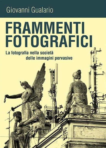 Frammenti fotografici. La fotografia nella società delle immagini pervasive - Giovanni Gualario - ebook