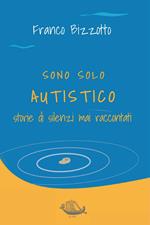 Sono solo autistico. Storie di silenzi mai raccontati
