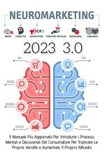 Neuromarketing 3.0. Il manuale più aggiornato per introdurre i processi mentali e decisionali del consumatore per triplicare le proprie vendite e aumentare il proprio fatturato