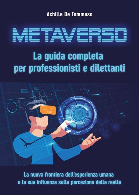 Metaverso. La guida completa per professionisti e dilettanti. La nuova frontiera dell'esperienza umana e la sua influenza sulla percezione della realtà - Achille De Tommaso - copertina