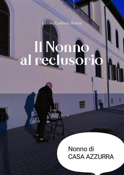 Il nonno al reclusorio. Vita dei nonni nella casa di riposo Azzurra - Leone Gabriele Rotini - ebook