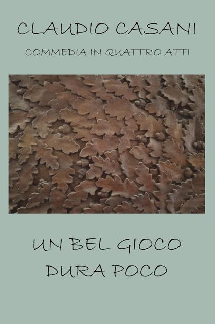 Un bel gioco dura poco. Commedia in quattro atti - Claudio Casani - copertina