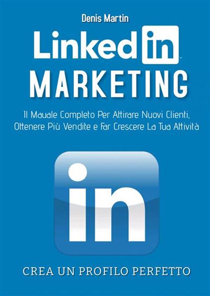 Linkedin marketing. Il manuale completo per attirare nuovi clienti, ottenere più vendite e far crescere la tua attività. Crea un profilo perfetto - Denis Martin - ebook