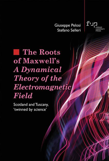 The roots of Maxwell's. A dynamical theory of the electromagnetic field. Scotland and Tuscany, «twinned by science» - Giuseppe Pelosi,Stefano Selleri - copertina