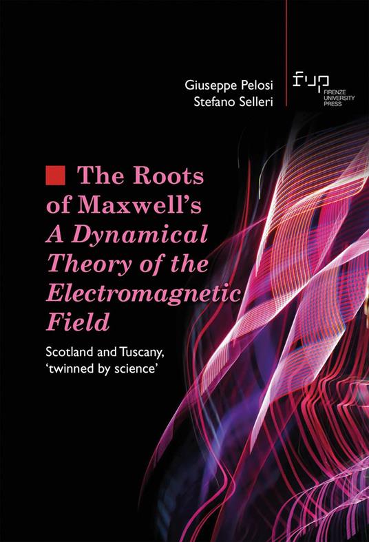 The roots of Maxwell's. A dynamical theory of the electromagnetic field. Scotland and Tuscany, «twinned by science» - Giuseppe Pelosi,Stefano Selleri - copertina
