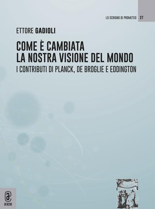 Come è cambiata la nostra visione del mondo. I contributi di Planck, De Broglie e Eddington - Ettore Gadioli - copertina