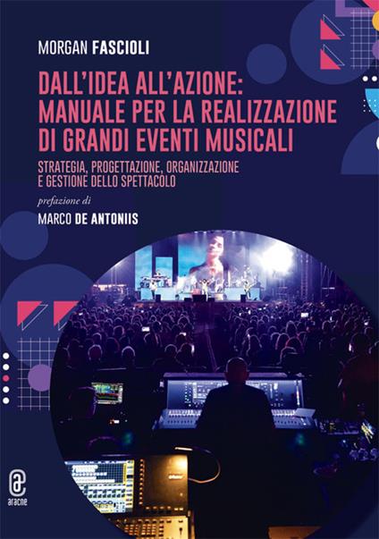 Dall'idea all'azione: manuale per la realizzazione di grandi eventi musicali. Strategia, progettazione, organizzazione e gestione dello spettacolo - Morgan Fascioli - copertina