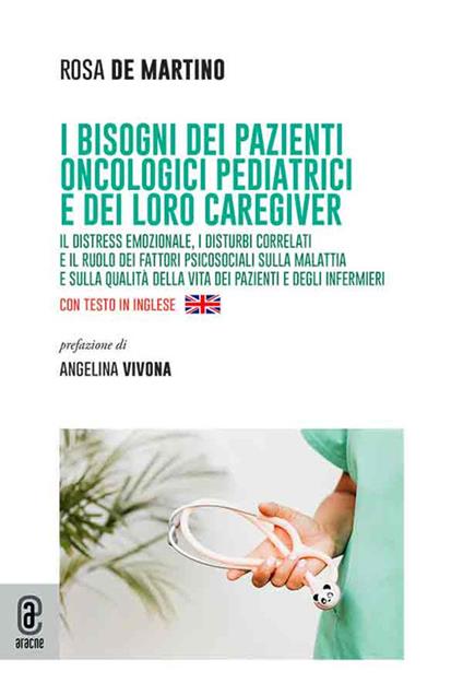 I bisogni dei pazienti oncologici pediatrici e dei loro caregiver. Il distress emozionale, i disturbi correlati e il ruolo dei fattori psicosociali sulla malattia e sulla qualità della vita dei pazienti e degli infermieri. Ediz. italiana e inglese - Rosa De Martino - copertina