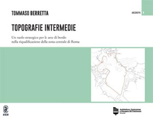 Topografie intermedie. Un ruolo strategico per le aree di bordo nella riqualificazione della zona centrale di Roma - Tommaso Berretta - copertina