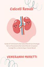 Calcoli Renali - Guida Al Trattamento Dei Calcoli Renali Con Strategie Per La Prevenzione Dei Calcoli Renali, Compresi I Consigli Per La Salute Dopo I Calcoli Renali
