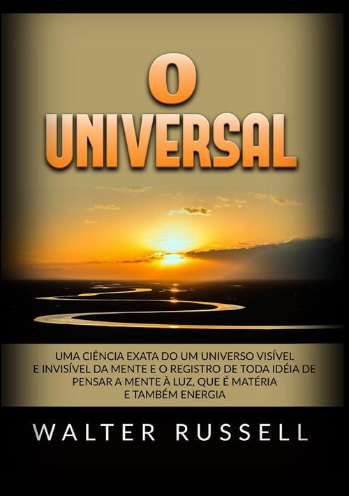 O universal. Uma ciência exata do um universo visível e invisível da mente e o registro de toda idéia de pensar a mente à luz, que é matéria e também energia - Walter Russell - copertina