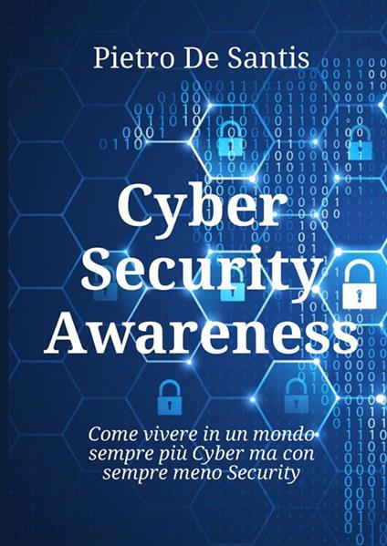 Cyber security awareness. Come vivere in un mondo sempre più cyber ma con sempre meno security - Pietro De Santis - copertina