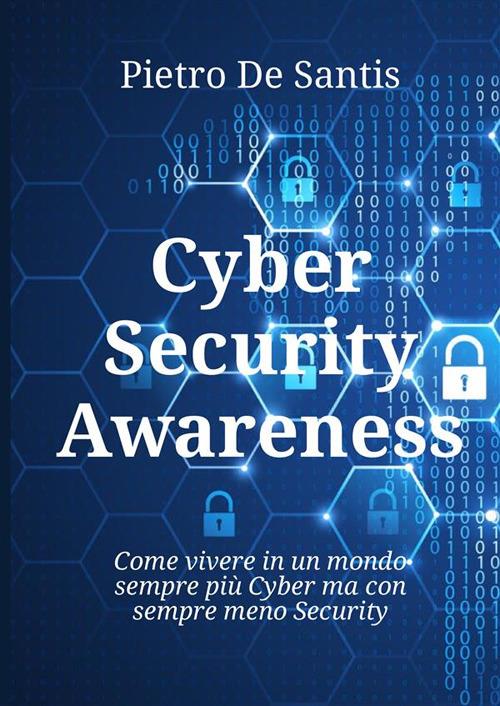Cyber security awareness. Come vivere in un mondo sempre più cyber ma con sempre meno security - Pietro De Santis - copertina
