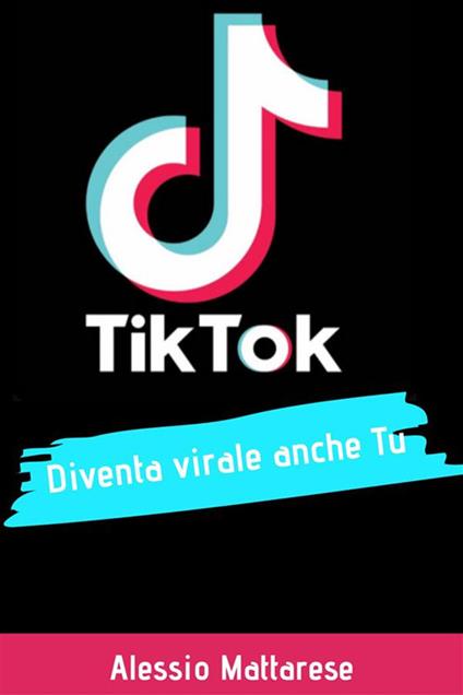 TikTok diventa virale anche tu - Guida completa per influencer e aziende - Alessio Mattarese - ebook