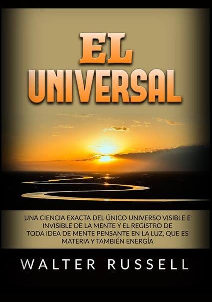 El Universal. Una ciencia exacta del Único universo visible e invisible de la Mente y el registro de toda idea de Mente pensante en la luz, ... materia y también energía - Walter Russell - copertina