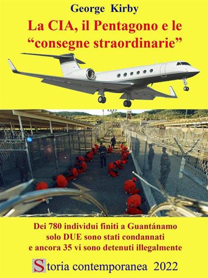 La CIA, il Pentagono e le consegne straordinarie - Dei 780 individui finiti a Guantánamo solo DUE sono stati condannati e ancora 35 vi sono detenuti illegalmente - George Kirby - ebook