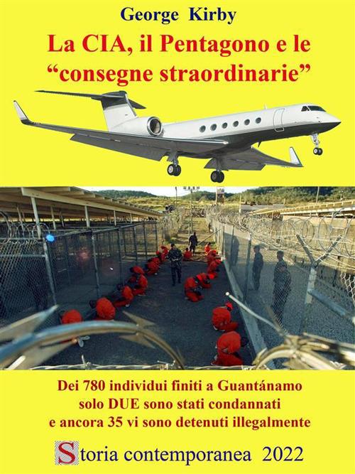 La CIA, il Pentagono e le consegne straordinarie - Dei 780 individui finiti a Guantánamo solo DUE sono stati condannati e ancora 35 vi sono detenuti illegalmente - George Kirby - ebook