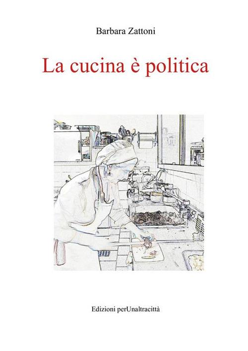 La cucina è politica. Ricette e percorsi, dalla dignità della fame alla gola - Barbara Zattoni - copertina