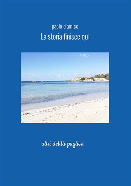 La storia finisce qui. Altri delitti pugliesi - Paolo D'Amico - copertina