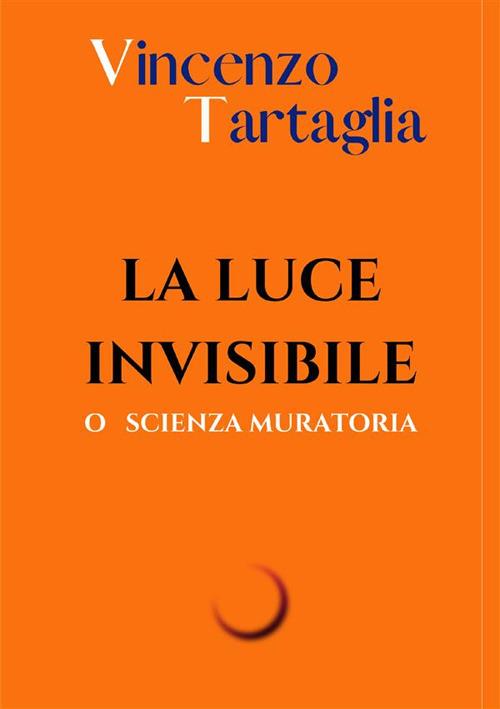 La luce invisibile. O scienza muratoria. Ediz. integrale - Vincenzo Tartaglia - copertina