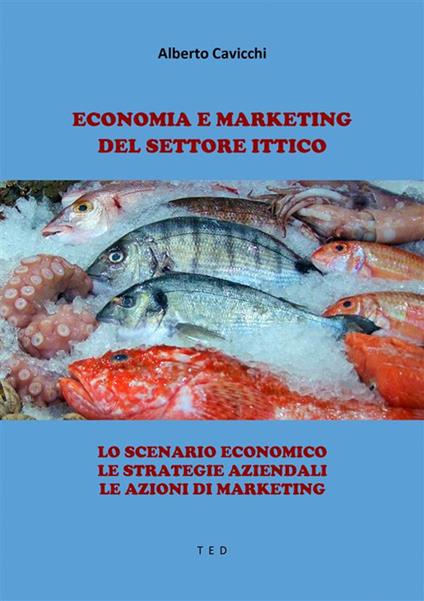 Economia e marketing del settore Ittico. Lo scenario economico. Le strategie aziendali. Le azioni di marketing - Alberto Cavicchi - ebook
