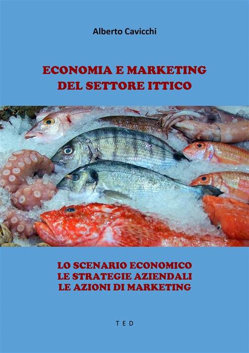 Economia e marketing del settore Ittico. Lo scenario economico. Le strategie aziendali. Le azioni di marketing - Alberto Cavicchi - ebook