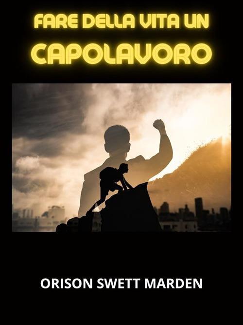 Fare della vita un capolavoro - Orison Swett Marden,David De Angelis - ebook