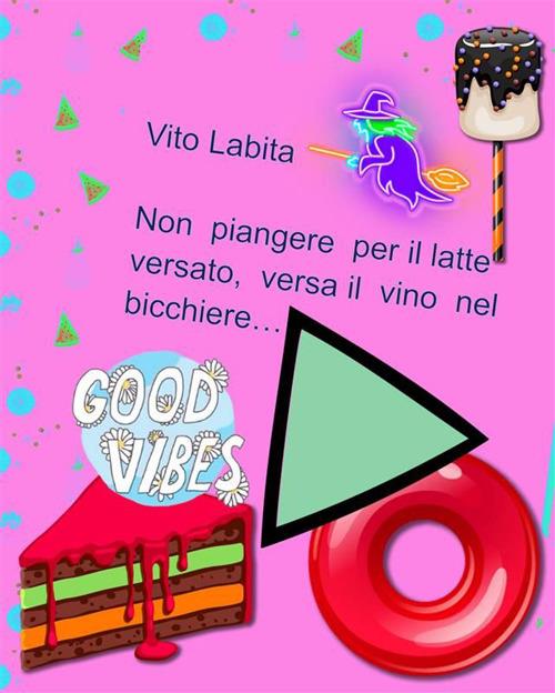 Non piangere per il latte versato, versa il vino nel bicchiere - Vito Labita - ebook