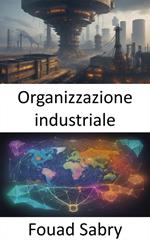 Organizzazione industriale. Sbloccare l'economia dell'industria, padroneggiare l'organizzazione industriale