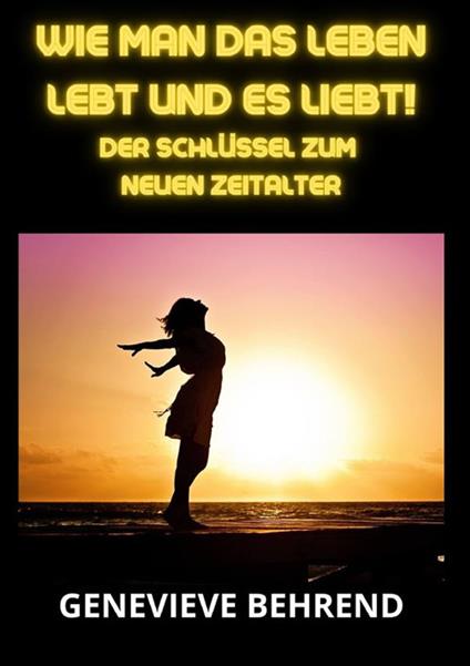 Wie man das leben lebt und es liebt!. Der Schlüssel zum neuen Zeitalter - Genevieve Behrend - copertina