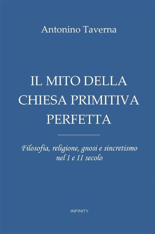 Il mito della Chiesa primitiva perfetta. Filosofia, religione, gnosi e sincretismo nel I e II secolo - Antonio Taverna - copertina