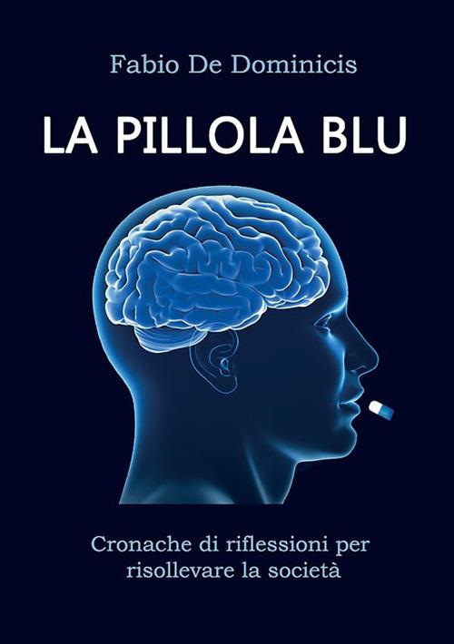 La pillola blu. Cronache di riflessioni per risollevare la società - Fabio De Dominicis - copertina
