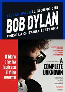 Libro Il giorno che Bob Dylan prese la chitarra elettrica. A Complete Unknown. Dylan Goes Electric! Elijah Wald