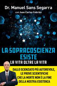 Libro La Sopracoscienza esiste. La vita oltre la vita. Dallo scienziato più autorevole, le prove scientifiche che la morte non è la fine della nostra esistenza Manuel Sans Segarra Juan Carlos Cebrián