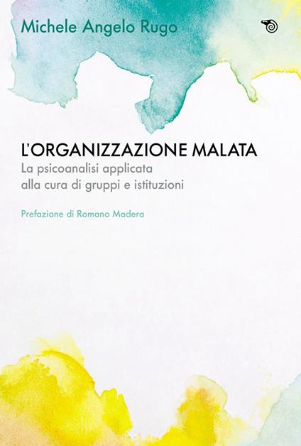 L' organizzazione malata. La psicoanalisi implicata alla cura di gruppi e istituzioni - Michele Angelo Rugo - ebook
