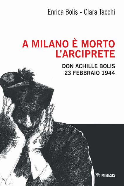 A Milano è morto l'arciprete. Don Achille Bolis 23 febbraio 1944 - Enrica Bolis,Clara Tacchi - copertina