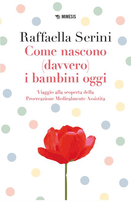 Come nascono (davvero) i bambini oggi. Viaggio alla scoperta della Procreazione Medicalmente Assistita - Raffaella Serini - copertina